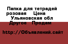 Папка для тетрадей (розовая) › Цена ­ 150 - Ульяновская обл. Другое » Продам   